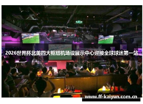 2026世界杯北美四大枢纽机场设展示中心迎接全球球迷第一站 2026世界杯北美四大枢纽机场设展示中心迎接全球球迷第一站