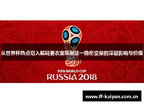 从世界杯热点切入解码更衣室氛围这一隐形变量的深层影响与价值 从世界杯热点切入解码更衣室氛围这一隐形变量的深层影响与价值
