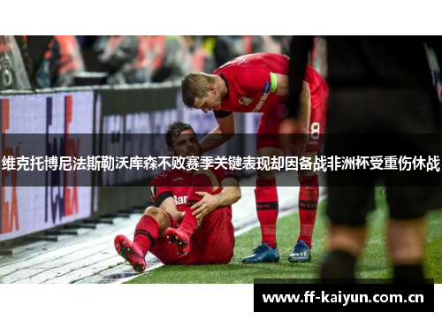 维克托博尼法斯勒沃库森不败赛季关键表现却因备战非洲杯受重伤休战 维克托博尼法斯勒沃库森不败赛季关键表现却因备战非洲杯受重伤休战
